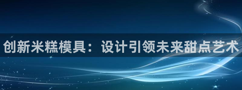 太阳集团城网址：创新米糕模具：设计引领未来甜点艺术