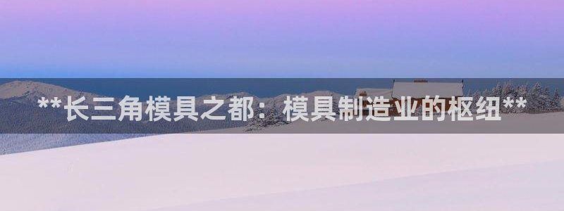 古天乐只有太阳能黑：**长三角模具之都：模具制造业的枢纽**