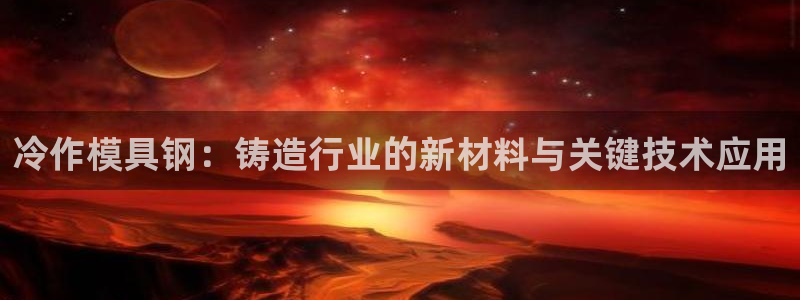 太阳控股集团有限公司董事长：冷作模具钢：铸造行业的新材料与关键技术应用