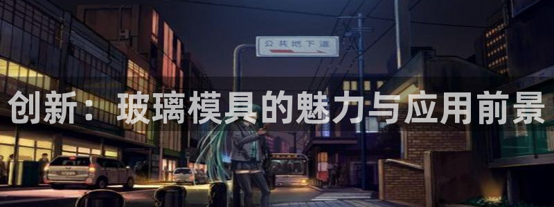 太阳1城集团网址：创新：玻璃模具的魅力与应用前景