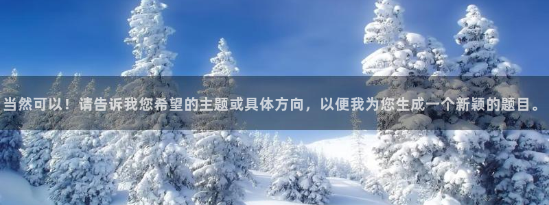 太阳集团游戏官方网址：当然可以！请告诉我您希望的主题或具体方向，以便我为您生成一个新颖的题目。