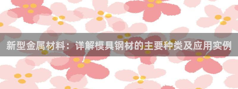 太阳集团2018登录网址是多少：新型金属材料：详解模具钢材的主要种类及应用实例