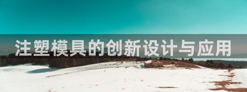 太阳成集团app：注塑模具的创新设计与应用