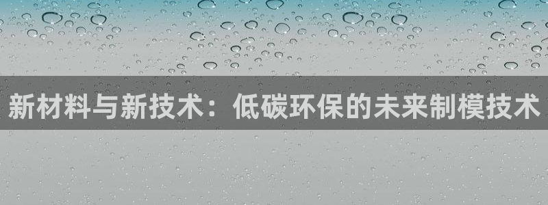 太阳集团78566备用网址：新材料与新技术：低碳环保的未来制模技术