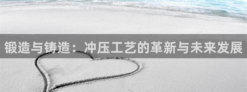 太阳集团地址：锻造与铸造：冲压工艺的革新与未来发展