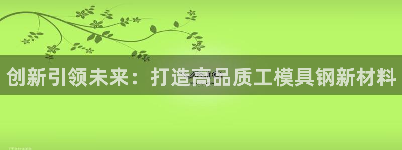 古天乐代言澳门太阳游戏网址：创新引领未来：打造高品质工模具钢新材料