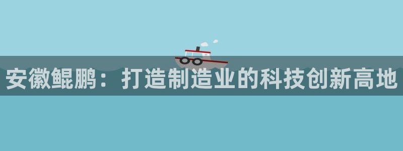 冷太阳演员表：安徽鲲鹏：打造制造业的科技创新高地