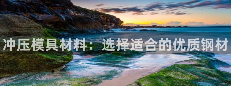 太阳集团游戏官方8722：冲压模具材料：选择适合的优质钢材