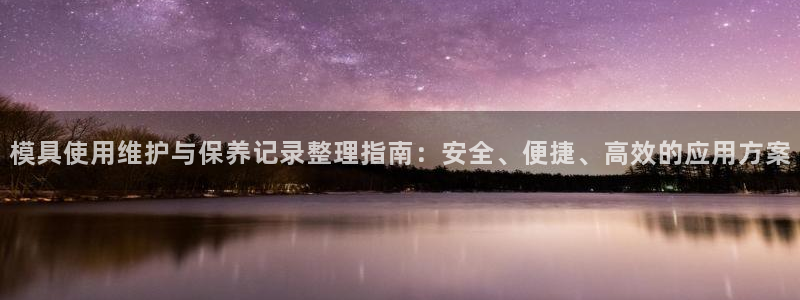 太阳成集团网址 app：模具使用维护与保养记录整理指南：安全、便捷、高效的应用方案