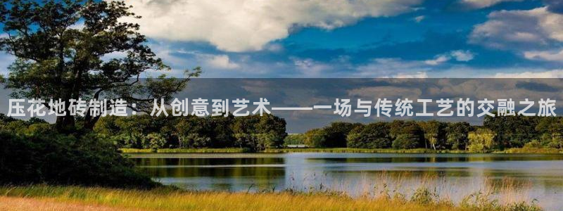 太阳集团tcy8099：压花地砖制造：从创意到艺术——一场与传统工艺的交融之旅