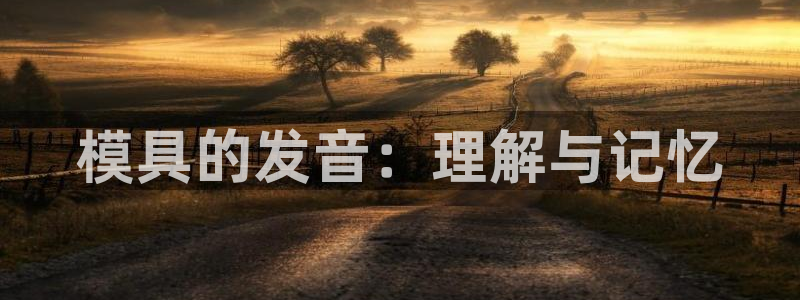 太阳集团app十佳平台是什么：模具的发音：理解与记忆