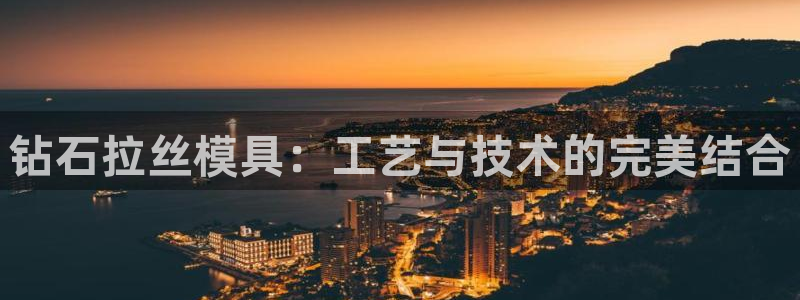 太阳集团城网站：钻石拉丝模具：工艺与技术的完美结合