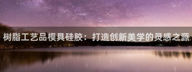 古天乐太阳集团广告：树脂工艺品模具硅胶：打造创新美学的灵感之源