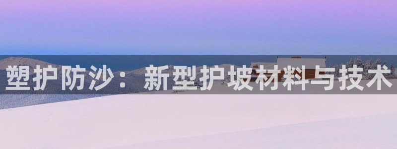 太阳国际游戏平台：塑护防沙：新型护坡材料与技术