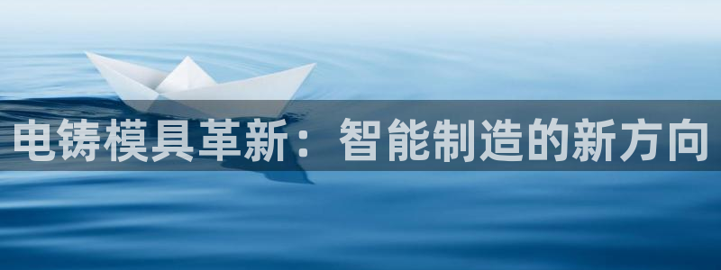 太阳电玩城下载：电铸模具革新：智能制造的新方向