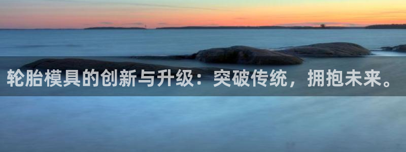 太阳集团网站古天乐代言的：轮胎模具的创新与升级：突破传统，拥抱未来。