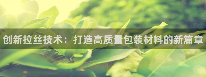 太阳集团官网导航首页：创新拉丝技术：打造高质量包装材料的新篇章