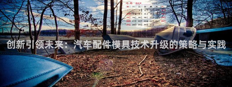 古天乐太阳集团广告：创新引领未来：汽车配件模具技术升级的策略