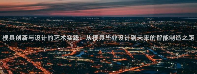 太阳集团电子游戏如何赚钱：模具创新与设计的艺术实践：从模具毕