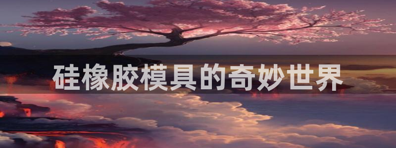 太阳集团城官方app：硅橡胶模具的奇妙世界