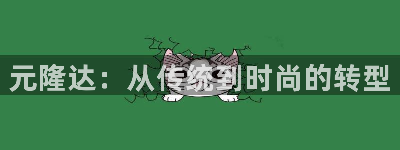 太阳集团app十佳平台怎么样：元隆达：从传统到时尚的转型