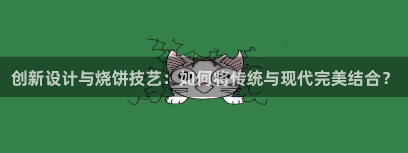 太阳成集团tyc1050：创新设计与烧饼技艺：如何将传统与现