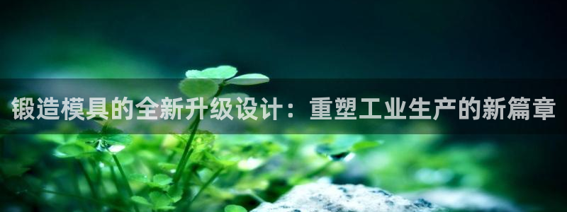 太阳集团tcy8099：锻造模具的全新升级设计：重塑工业生产的新篇章