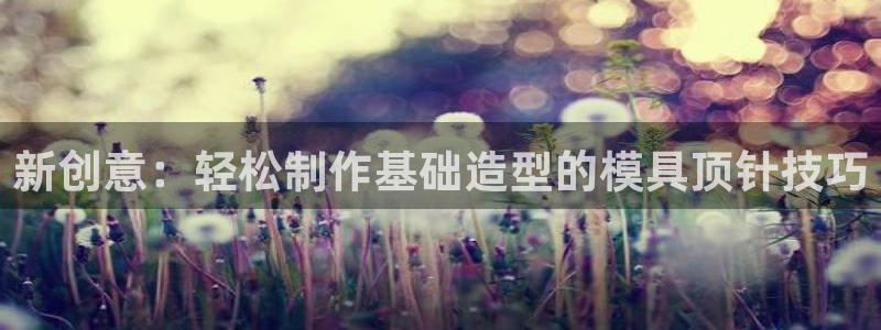 太阳集团城：新创意：轻松制作基础造型的模具顶针技巧