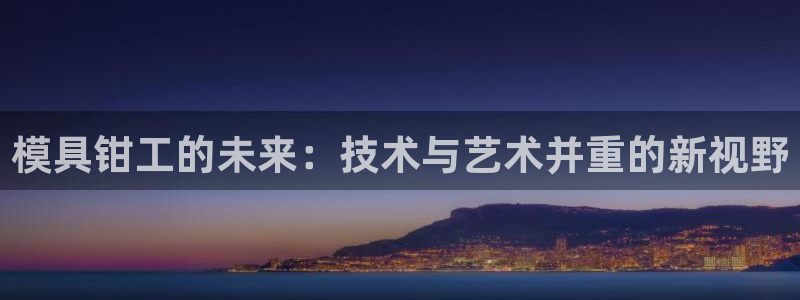 太阳集团城网：模具钳工的未来：技术与艺术并重的新视野