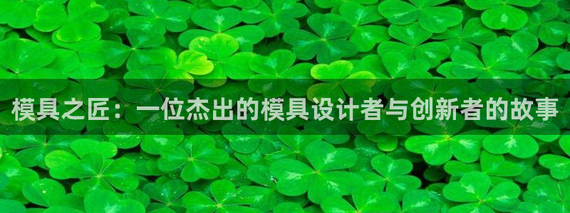 太阳集团电子游戏APP登录入口：模具之匠：一位杰出的模具设计者与创新者的故事