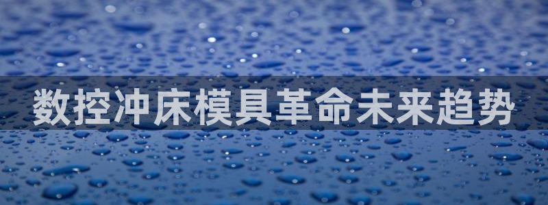 太阳成集团娱乐：数控冲床模具革命未来趋势