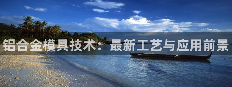 太阳集团游戏城：铝合金模具技术：最新工艺与应用前景