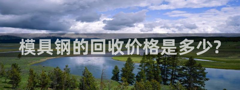 太阳集团城2018网站：模具钢的回收价格是多少?
