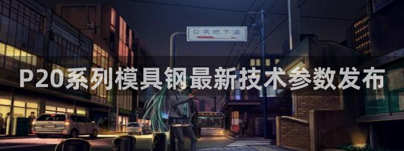 太阳集团董事长是谁呀：P20系列模具钢最新技术参数发布