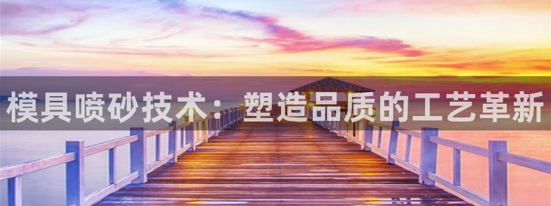 太阳集团1088vip：模具喷砂技术：塑造品质的工艺革新