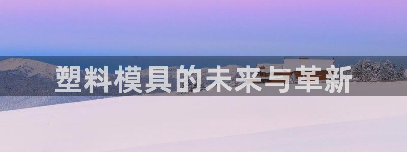 太阳成集团app：塑料模具的未来与革新