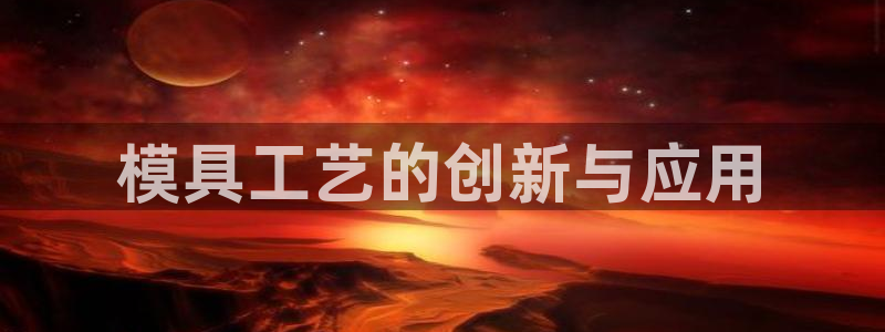 太阳集团官网8722：模具工艺的创新与应用