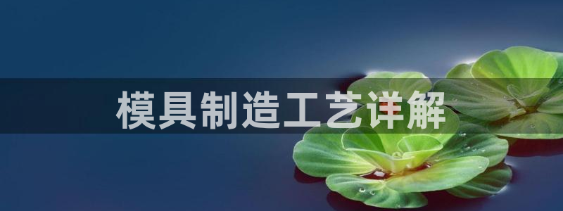太阳集团电子游戏：模具制造工艺详解