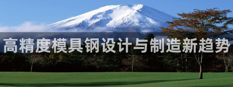 太阳诚集团电影：高精度模具钢设计与制造新趋势