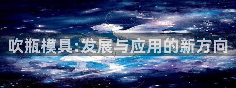 古天乐太阳集团网址：吹瓶模具:发展与应用的新方向